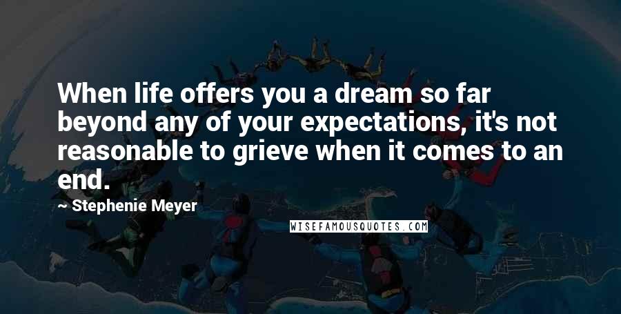 Stephenie Meyer Quotes: When life offers you a dream so far beyond any of your expectations, it's not reasonable to grieve when it comes to an end.