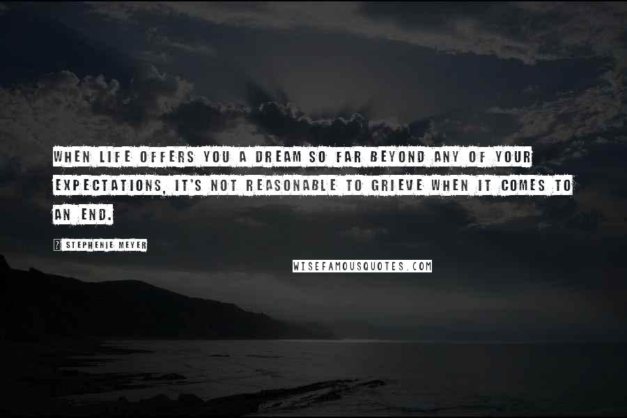 Stephenie Meyer Quotes: When life offers you a dream so far beyond any of your expectations, it's not reasonable to grieve when it comes to an end.