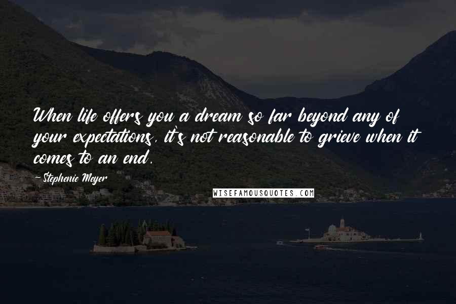 Stephenie Meyer Quotes: When life offers you a dream so far beyond any of your expectations, it's not reasonable to grieve when it comes to an end.