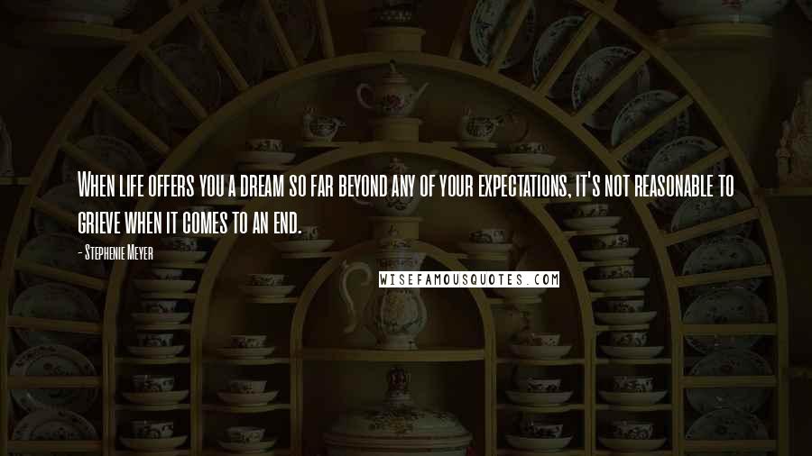 Stephenie Meyer Quotes: When life offers you a dream so far beyond any of your expectations, it's not reasonable to grieve when it comes to an end.