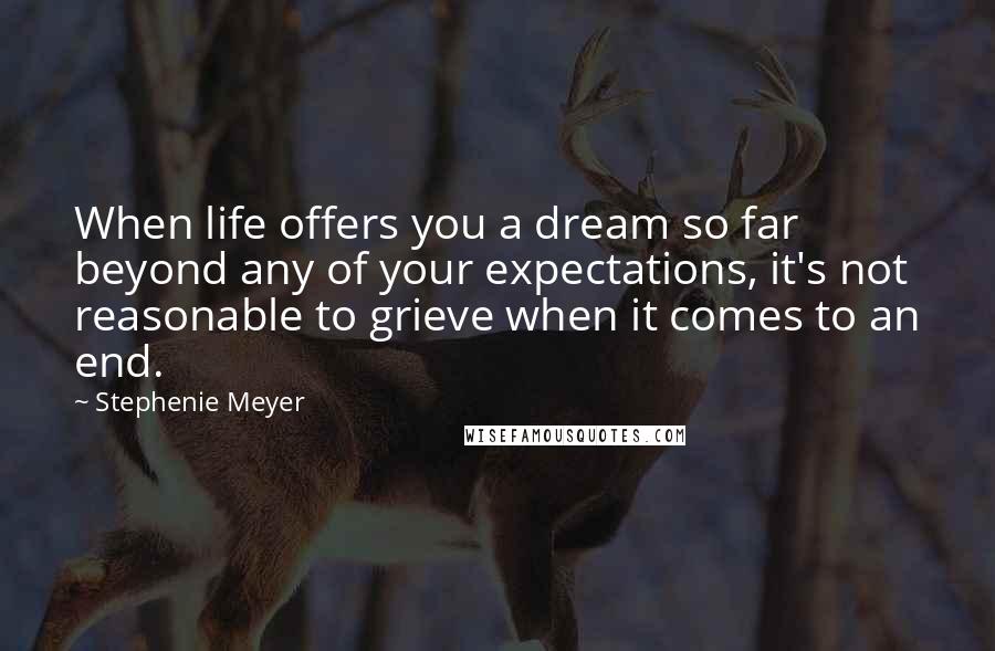 Stephenie Meyer Quotes: When life offers you a dream so far beyond any of your expectations, it's not reasonable to grieve when it comes to an end.