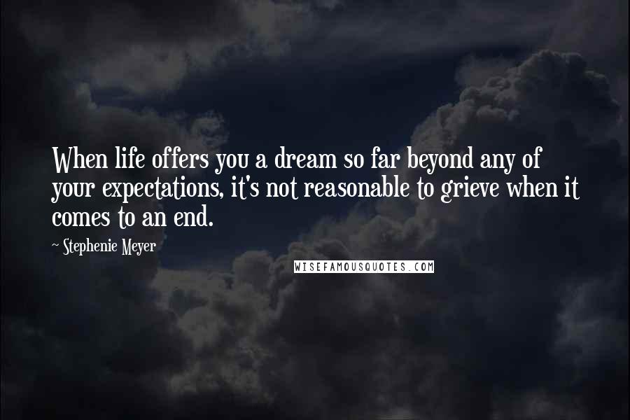 Stephenie Meyer Quotes: When life offers you a dream so far beyond any of your expectations, it's not reasonable to grieve when it comes to an end.