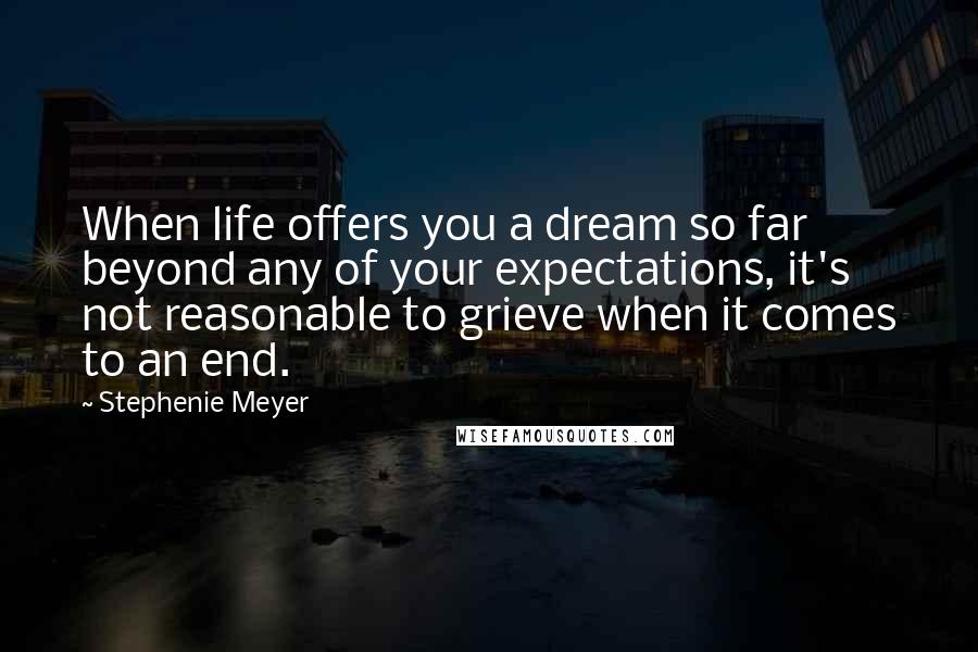 Stephenie Meyer Quotes: When life offers you a dream so far beyond any of your expectations, it's not reasonable to grieve when it comes to an end.