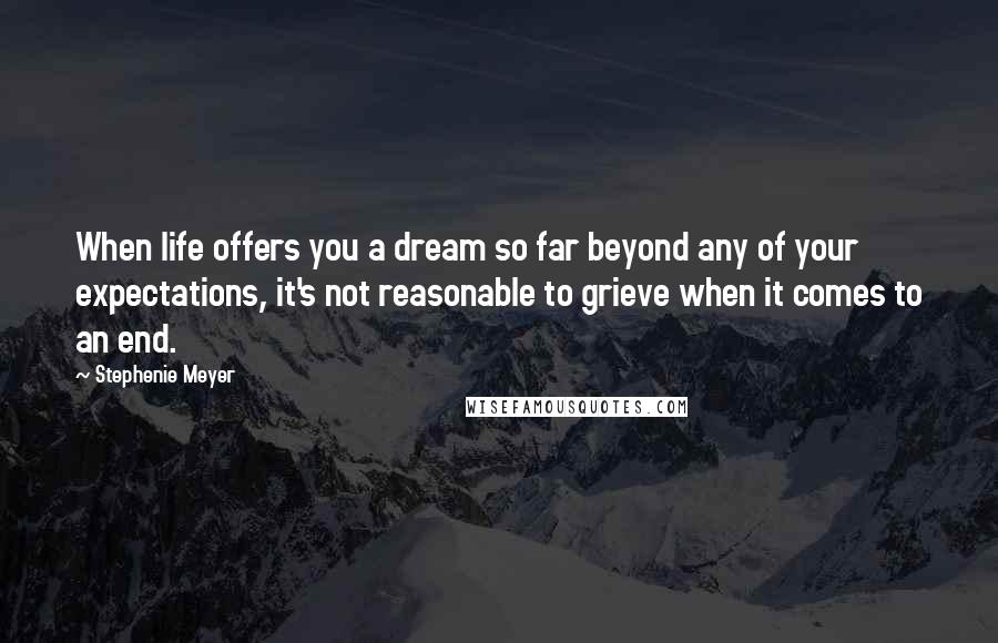 Stephenie Meyer Quotes: When life offers you a dream so far beyond any of your expectations, it's not reasonable to grieve when it comes to an end.