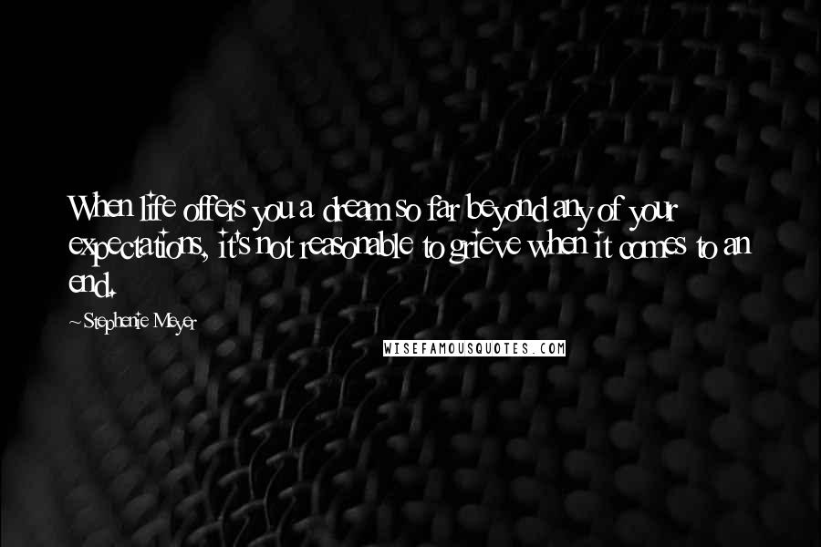 Stephenie Meyer Quotes: When life offers you a dream so far beyond any of your expectations, it's not reasonable to grieve when it comes to an end.