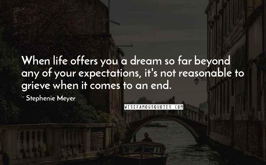 Stephenie Meyer Quotes: When life offers you a dream so far beyond any of your expectations, it's not reasonable to grieve when it comes to an end.