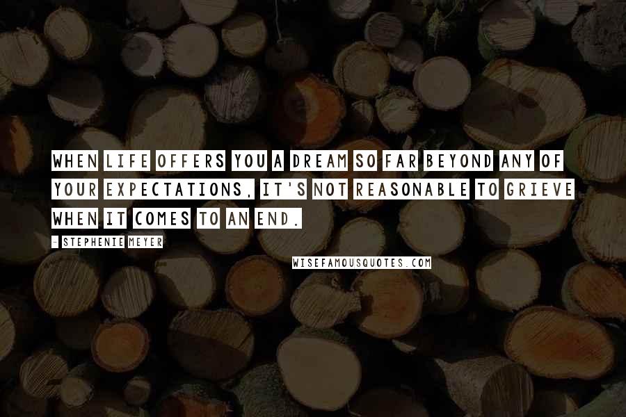 Stephenie Meyer Quotes: When life offers you a dream so far beyond any of your expectations, it's not reasonable to grieve when it comes to an end.