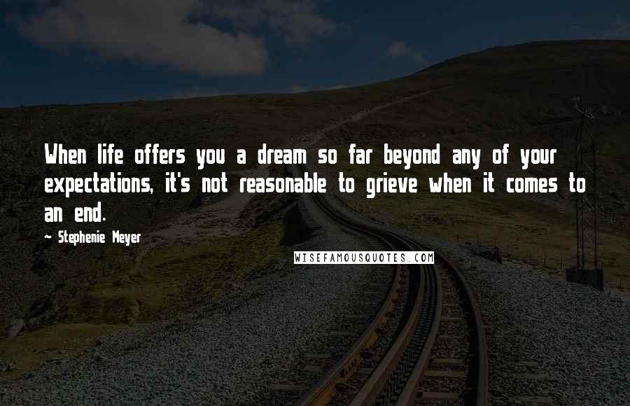 Stephenie Meyer Quotes: When life offers you a dream so far beyond any of your expectations, it's not reasonable to grieve when it comes to an end.