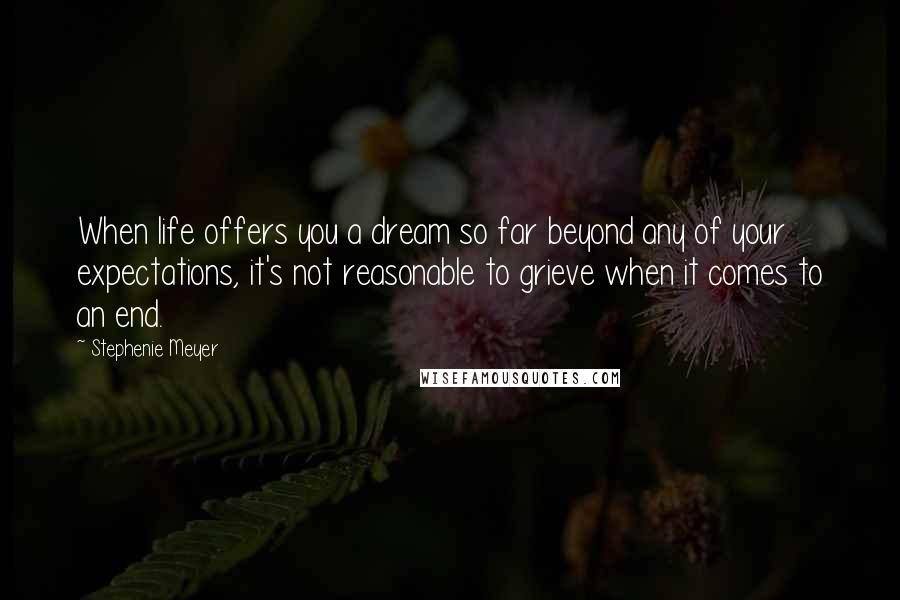 Stephenie Meyer Quotes: When life offers you a dream so far beyond any of your expectations, it's not reasonable to grieve when it comes to an end.