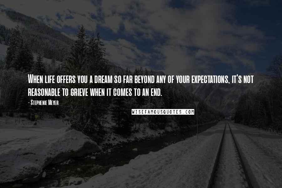 Stephenie Meyer Quotes: When life offers you a dream so far beyond any of your expectations, it's not reasonable to grieve when it comes to an end.