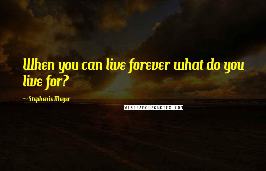 Stephenie Meyer Quotes: When you can live forever what do you live for?