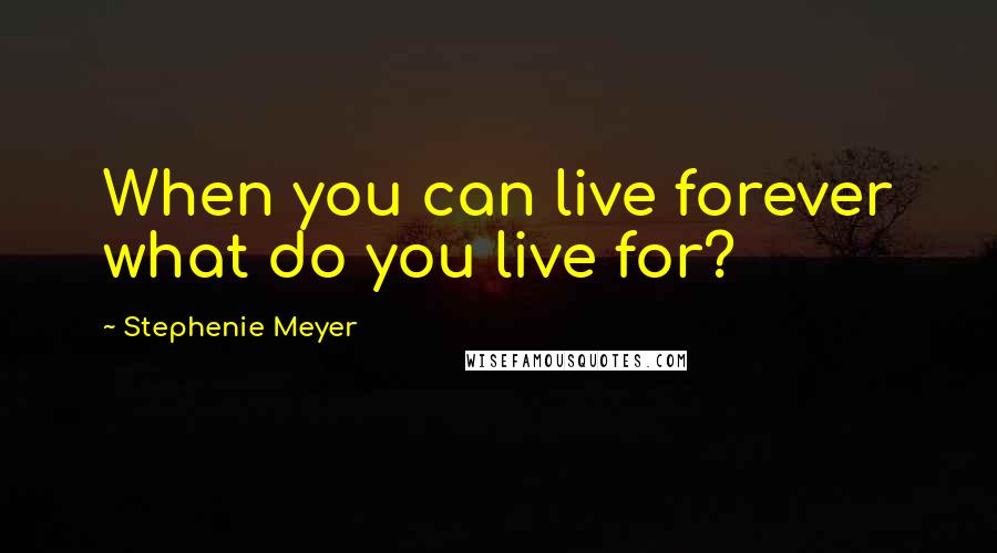 Stephenie Meyer Quotes: When you can live forever what do you live for?