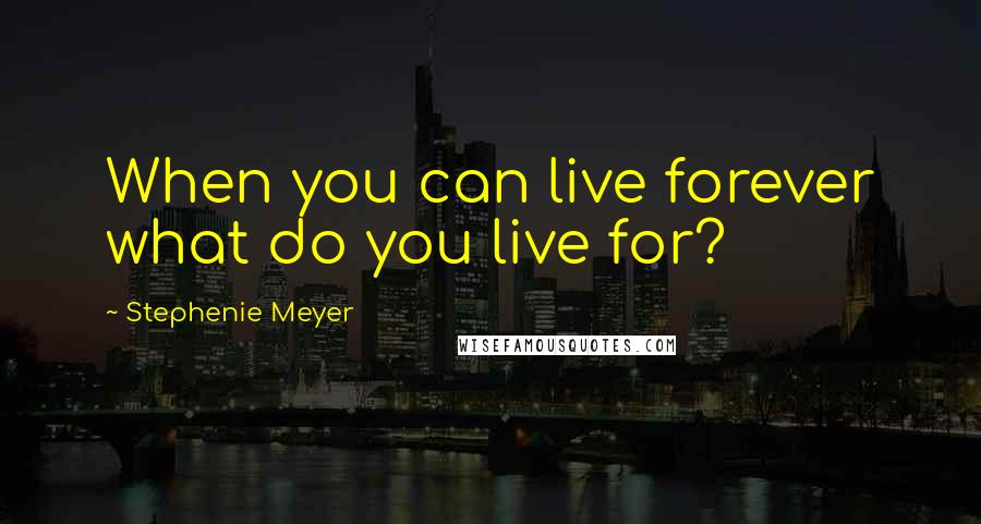 Stephenie Meyer Quotes: When you can live forever what do you live for?