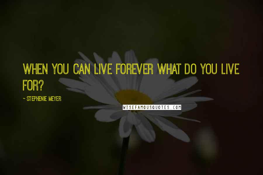 Stephenie Meyer Quotes: When you can live forever what do you live for?