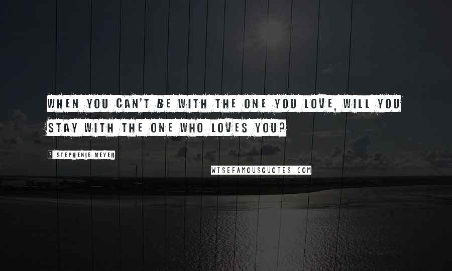 Stephenie Meyer Quotes: When you can't be with the one you love, will you stay with the one who loves you?