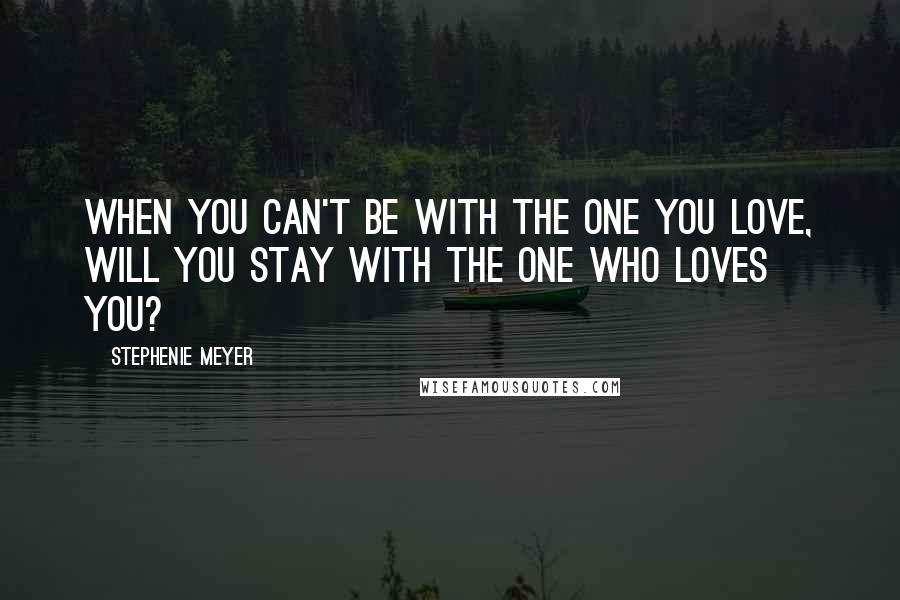 Stephenie Meyer Quotes: When you can't be with the one you love, will you stay with the one who loves you?