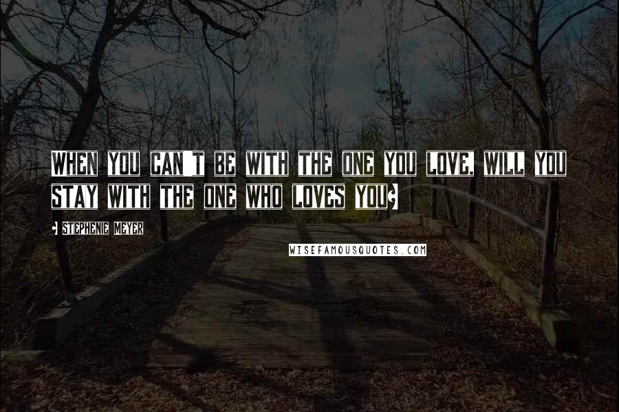 Stephenie Meyer Quotes: When you can't be with the one you love, will you stay with the one who loves you?
