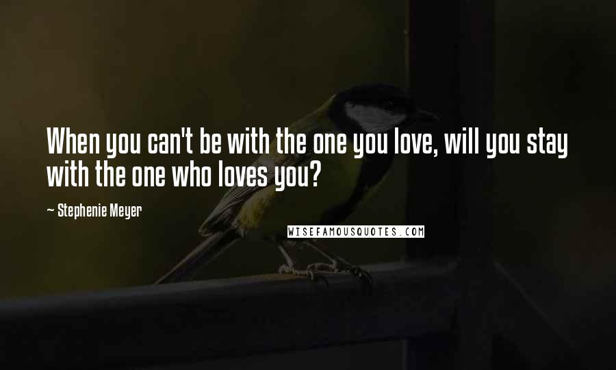 Stephenie Meyer Quotes: When you can't be with the one you love, will you stay with the one who loves you?