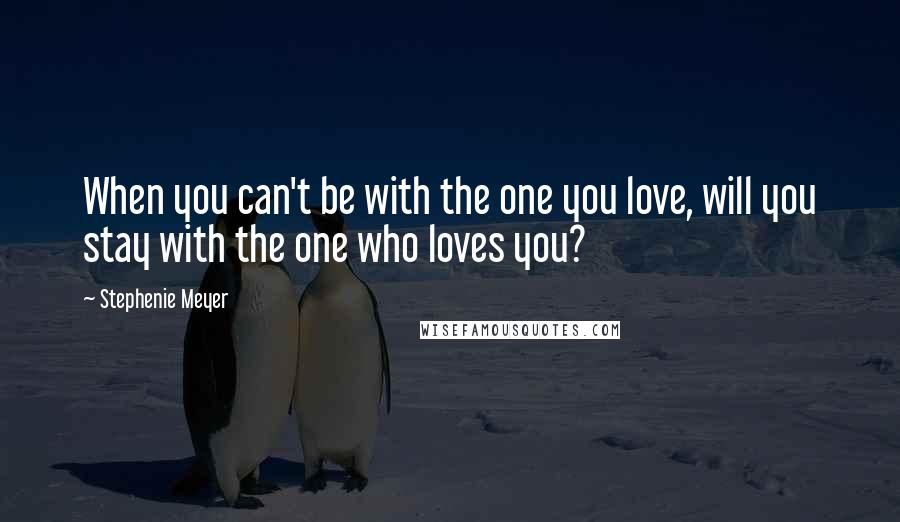 Stephenie Meyer Quotes: When you can't be with the one you love, will you stay with the one who loves you?