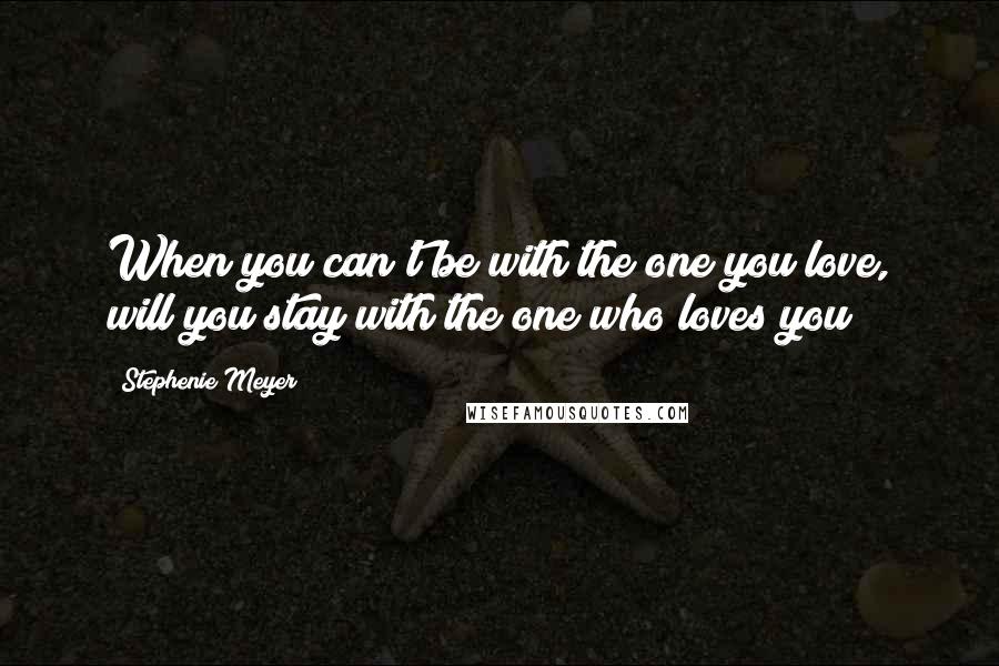 Stephenie Meyer Quotes: When you can't be with the one you love, will you stay with the one who loves you?