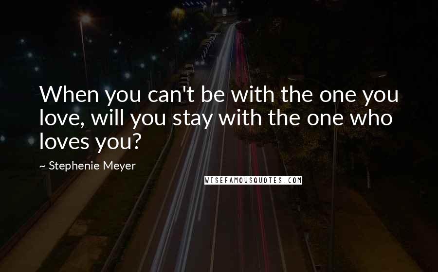 Stephenie Meyer Quotes: When you can't be with the one you love, will you stay with the one who loves you?