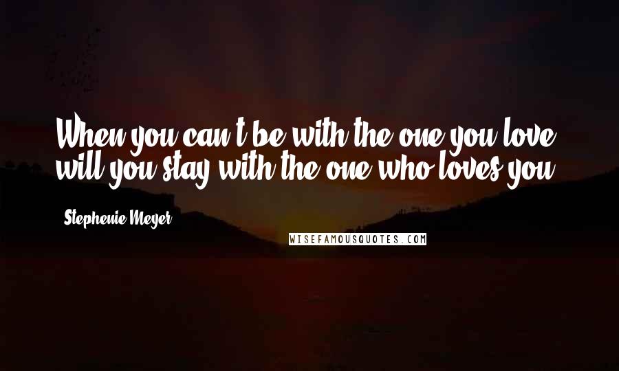 Stephenie Meyer Quotes: When you can't be with the one you love, will you stay with the one who loves you?