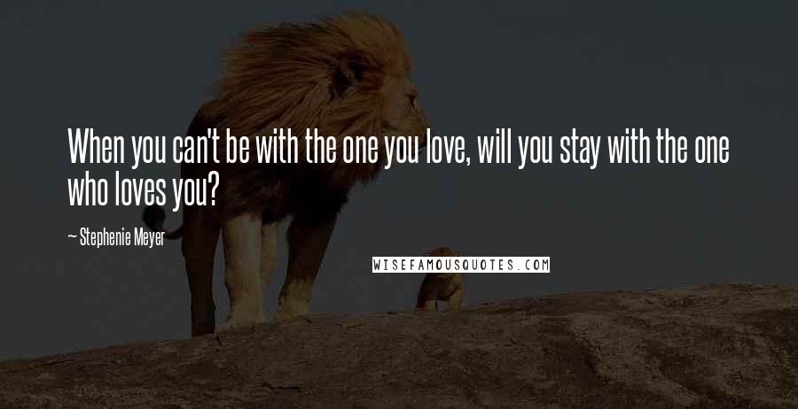 Stephenie Meyer Quotes: When you can't be with the one you love, will you stay with the one who loves you?