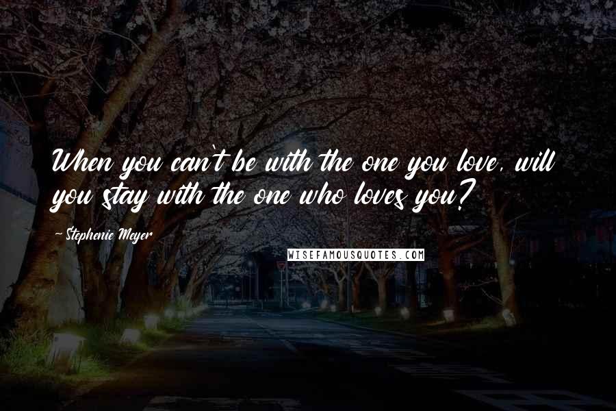 Stephenie Meyer Quotes: When you can't be with the one you love, will you stay with the one who loves you?