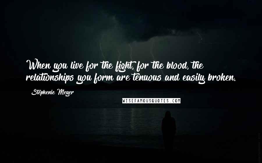 Stephenie Meyer Quotes: When you live for the fight, for the blood, the relationships you form are tenuous and easily broken.