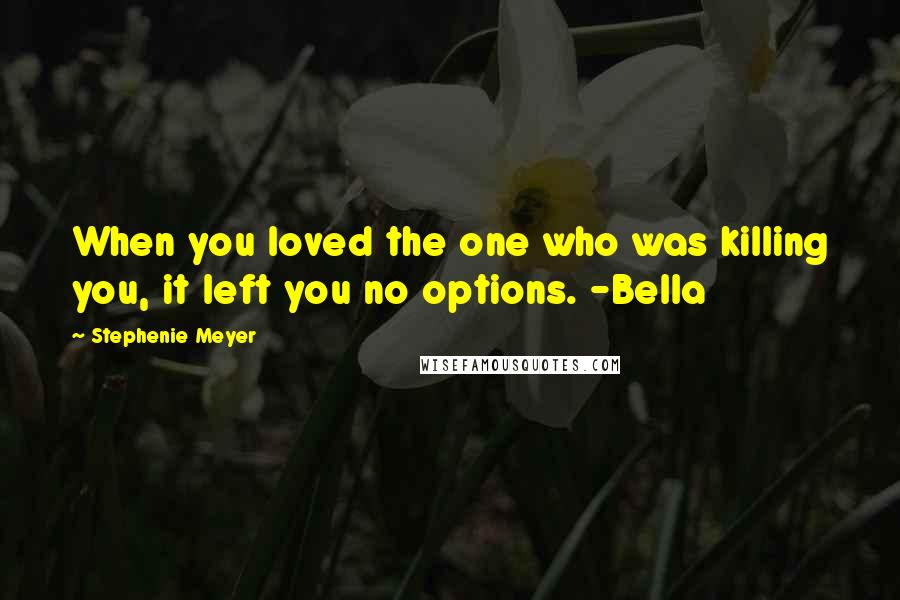 Stephenie Meyer Quotes: When you loved the one who was killing you, it left you no options. -Bella