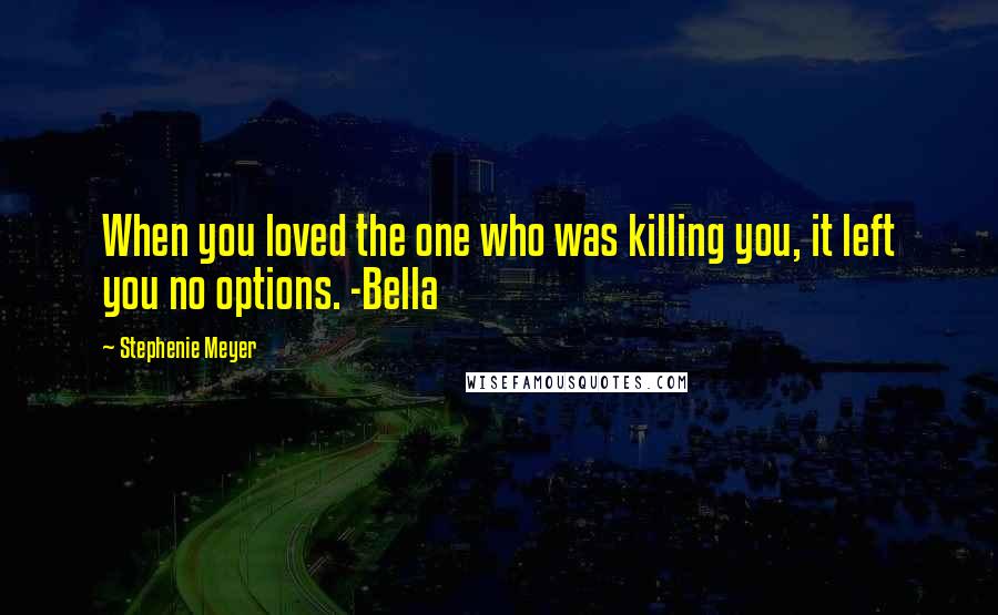 Stephenie Meyer Quotes: When you loved the one who was killing you, it left you no options. -Bella