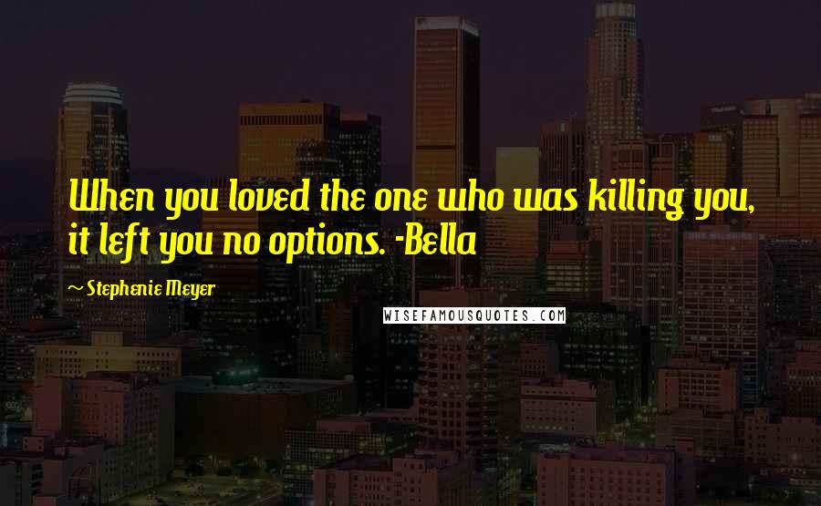 Stephenie Meyer Quotes: When you loved the one who was killing you, it left you no options. -Bella