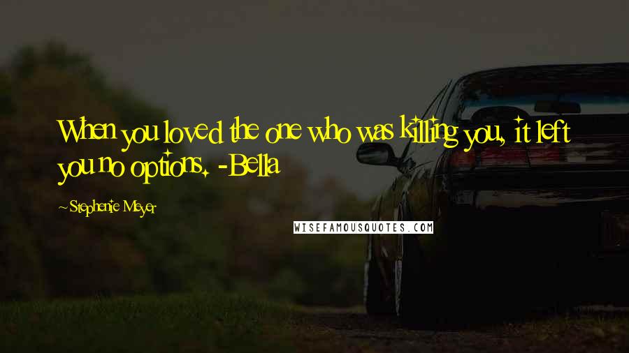 Stephenie Meyer Quotes: When you loved the one who was killing you, it left you no options. -Bella