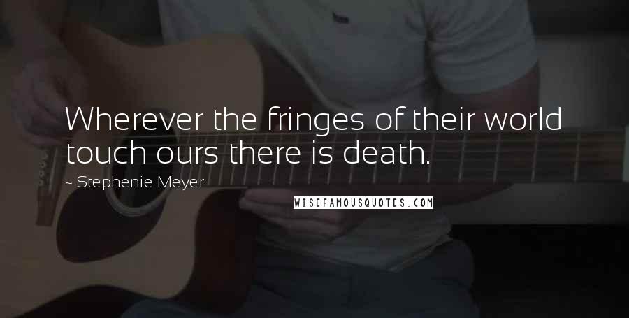 Stephenie Meyer Quotes: Wherever the fringes of their world touch ours there is death.