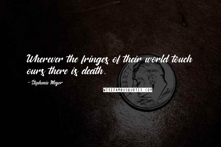 Stephenie Meyer Quotes: Wherever the fringes of their world touch ours there is death.