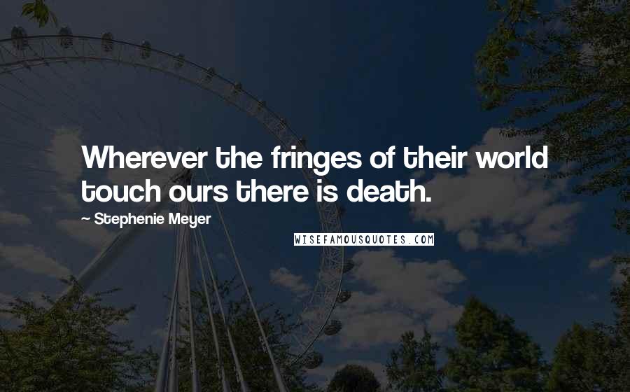 Stephenie Meyer Quotes: Wherever the fringes of their world touch ours there is death.