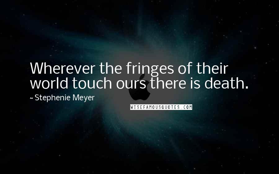 Stephenie Meyer Quotes: Wherever the fringes of their world touch ours there is death.