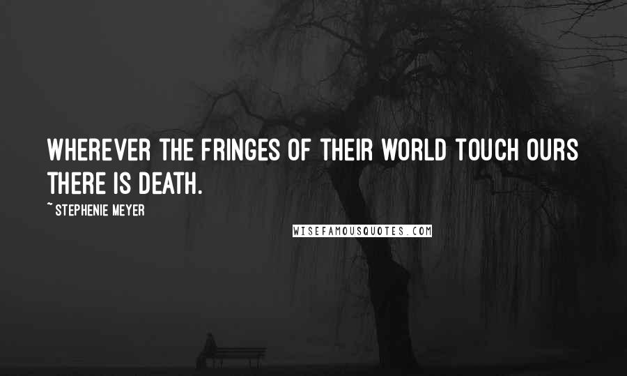 Stephenie Meyer Quotes: Wherever the fringes of their world touch ours there is death.
