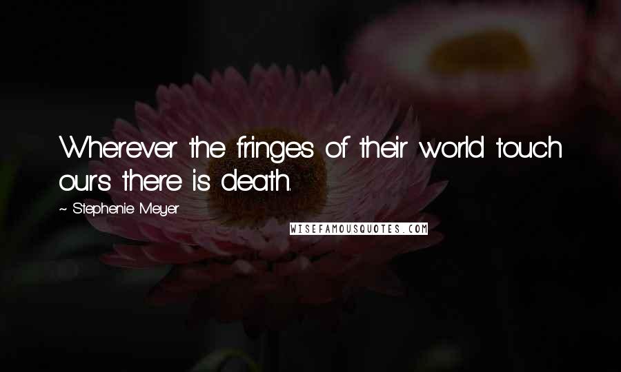 Stephenie Meyer Quotes: Wherever the fringes of their world touch ours there is death.