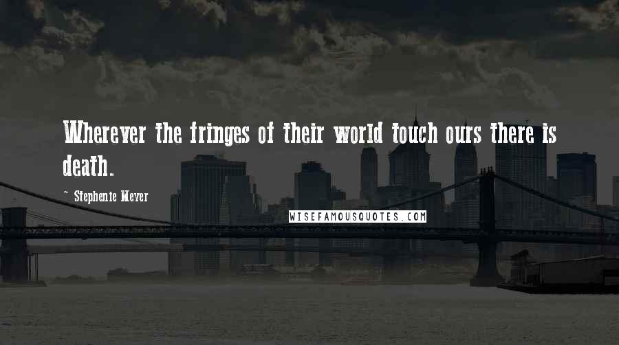 Stephenie Meyer Quotes: Wherever the fringes of their world touch ours there is death.