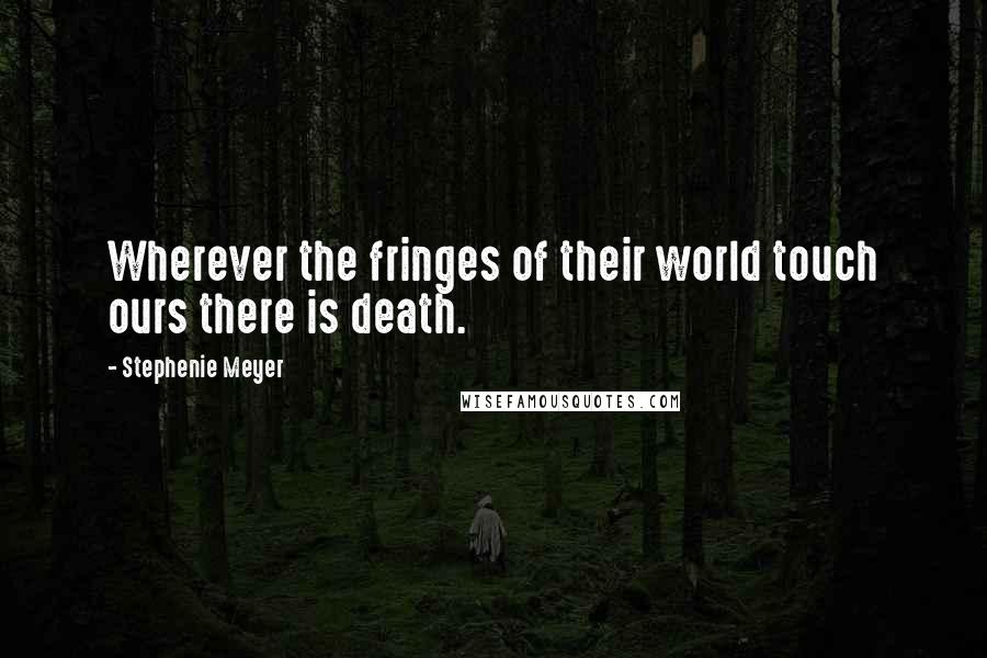 Stephenie Meyer Quotes: Wherever the fringes of their world touch ours there is death.