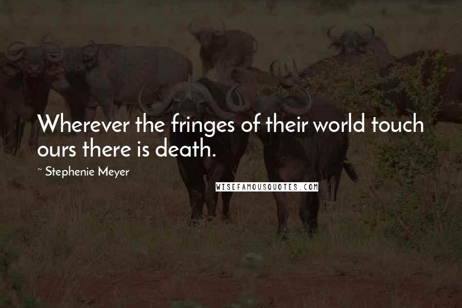 Stephenie Meyer Quotes: Wherever the fringes of their world touch ours there is death.