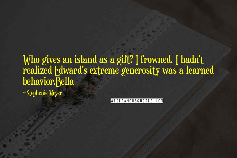 Stephenie Meyer Quotes: Who gives an island as a gift? I frowned. I hadn't realized Edward's extreme generosity was a learned behavior.Bella