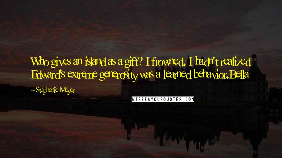 Stephenie Meyer Quotes: Who gives an island as a gift? I frowned. I hadn't realized Edward's extreme generosity was a learned behavior.Bella