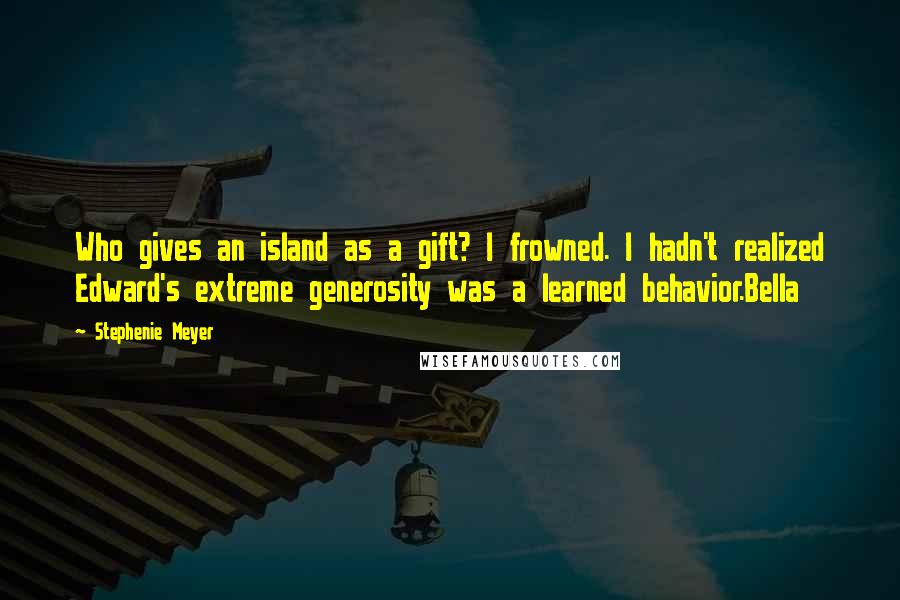 Stephenie Meyer Quotes: Who gives an island as a gift? I frowned. I hadn't realized Edward's extreme generosity was a learned behavior.Bella