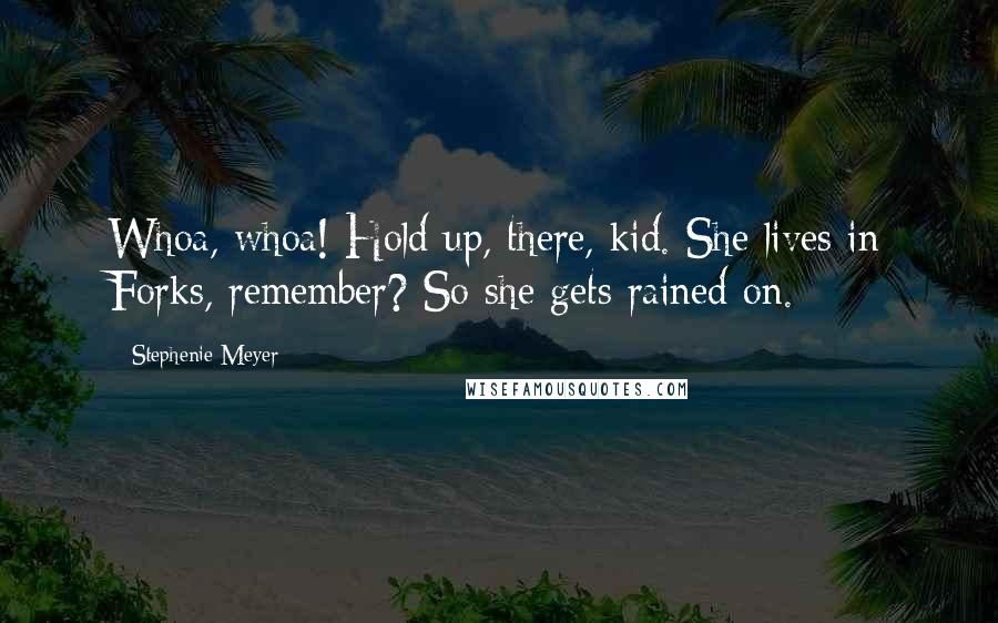 Stephenie Meyer Quotes: Whoa, whoa! Hold up, there, kid. She lives in Forks, remember? So she gets rained on.