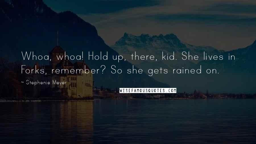 Stephenie Meyer Quotes: Whoa, whoa! Hold up, there, kid. She lives in Forks, remember? So she gets rained on.