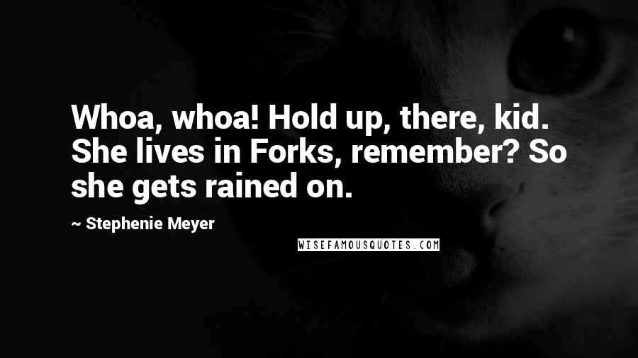 Stephenie Meyer Quotes: Whoa, whoa! Hold up, there, kid. She lives in Forks, remember? So she gets rained on.