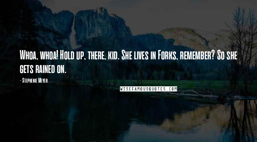 Stephenie Meyer Quotes: Whoa, whoa! Hold up, there, kid. She lives in Forks, remember? So she gets rained on.
