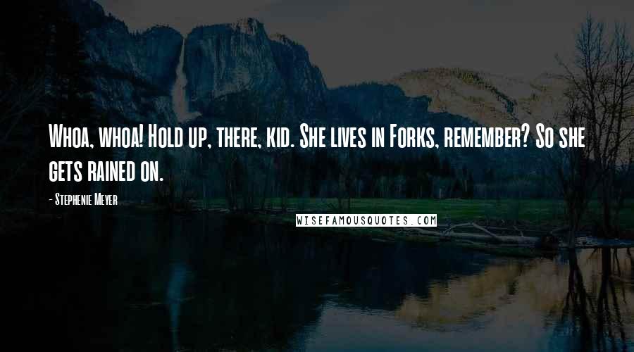 Stephenie Meyer Quotes: Whoa, whoa! Hold up, there, kid. She lives in Forks, remember? So she gets rained on.